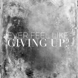 Ever feel like giving up?